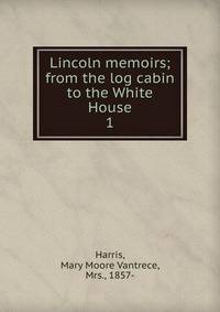 Lincoln memoirs; from the log cabin to the White House. 1