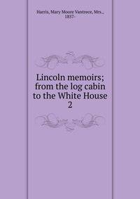 Lincoln memoirs; from the log cabin to the White House. 2