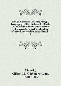 Life of Abraham Lincoln; being a biography of his life from his birth to his assassination; also a record of his ancestors, and a collection of anecdotes attributed to Lincoln. 1
