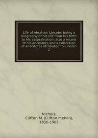 Life of Abraham Lincoln; being a biography of his life from his birth to his assassination; also a record of his ancestors, and a collection of anecdotes attributed to Lincoln. 2