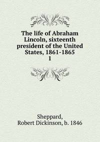 The life of Abraham Lincoln, sixteenth president of the United States, 1861-1865. 1