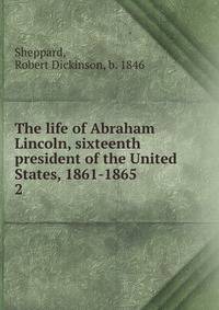 The life of Abraham Lincoln, sixteenth president of the United States, 1861-1865. 2