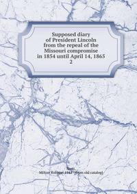 Supposed diary of President Lincoln from the repeal of the Missouri compromise in 1854 until April 14, 1865. 2