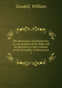 The democracy of Christianity, or; An analysis of the Bible and its doctrines in their relation to the principles of democracy. 1
