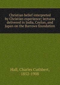 Christian belief interpreted by Christian experience; lectures delivered in India, Ceylon, and Japan on the Barrows foundation