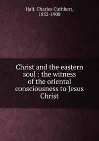 Christ and the eastern soul : the witness of the oriental consciousness to Jesus Christ