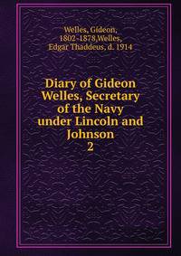 Diary of Gideon Welles, Secretary of the Navy under Lincoln and Johnson. 2