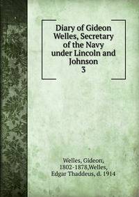 Diary of Gideon Welles, Secretary of the Navy under Lincoln and Johnson. 3