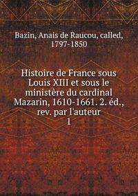 Histoire de France sous Louis XIII et sous le minist?re du cardinal Mazarin, 1610-1661. 2. ?d., rev. par l'auteur