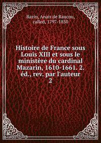 Histoire de France sous Louis XIII et sous le minist?re du cardinal Mazarin, 1610-1661. 2. ?d., rev. par l'auteur