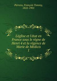 L'?glise et l'?tat en France sous le r?gne de Henri 4 et la r?gence de Marie de M?dicis