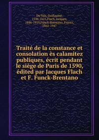 Trait? de la constance et consolation ?s calamitez publiques, ?crit pendant le si?ge de Paris de 1590, ?dited par Jacques Flach et F. Funck-Brentano