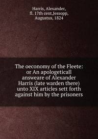 The oeconomy of the Fleete: or An apologeticall answeare of Alexander Harris (late warden there) unto XIX articles sett forth against him by the prisoners