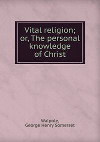 Vital religion; or, The personal knowledge of Christ