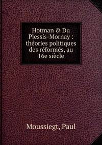 Hotman &amp; Du Plessis-Mornay : th?ories politiques des r?form?s, au 16e si?cle