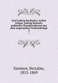 Graf Ludwig Batthyny, Arthur Grgei, Ludwig Kossuth; politische Charakterskizzen aus dem ungarischen Freiheitskriege. 2