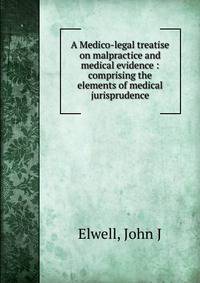 A Medico-legal treatise on malpractice and medical evidence : comprising the elements of medical jurisprudence