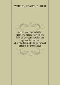 An essay towards the further elucidation of the law of descents; with an appendix on the distribution of the personal effects of intestates