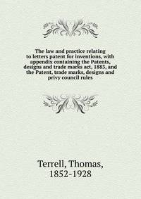 The law and practice relating to letters patent for inventions, with appendix containing the Patents, designs and trade marks act, 1883, and the Patent, trade marks, designs and privy council rules