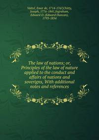 The law of nations; or, Principles of the law of nature applied to the conduct and affairs of nations and soverigns, With additional notes and references