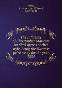 The Influence of Christopher Marlowe on Shakspere's earlier style, being the Harness prize essay for the year 1885