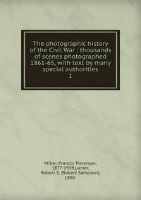 The photographic history of the Civil War : thousands of scenes photographed 1861-65, with text by many special authorities. 1
