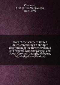 Flora of the southern United States, containing an abridged description of the flowering plants and ferns of Tennessee, North and South Carolina, Georgia, Alabama, Mississippi, and Florida;