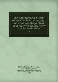 The photographic history of the Civil War : thousands of scenes photographed 1861-65, with text by many special authorities. 3