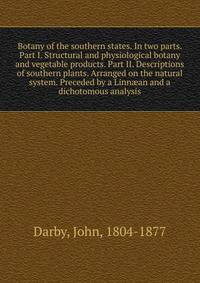 Botany of the southern states. In two parts. Part I. Structural and physiological botany and vegetable products. Part II. Descriptions of southern plants. Arranged on the natural system. Preceded by a Linnaean and a dichotomous analysis
