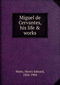 Miguel de Cervantes, his life &amp; works