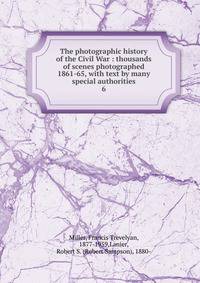 The photographic history of the Civil War : thousands of scenes photographed 1861-65, with text by many special authorities. 6