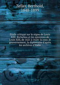 Etude critique sur le r?gne de Louis XIII: Richelieu et les ministres de Louis XIII, de 1621 ? 1624: la cour, le gouvernement, la diplomatie d'apr?s les archives d'Italie