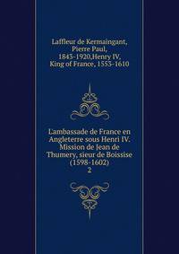 L'ambassade de France en Angleterre sous Henri IV. Mission de Jean de Thumery, sieur de Boissise (1598-1602)