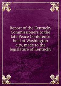 Report of the Kentucky Commissioners to the late Peace Conference held at Washington city, made to the legislature of Kentucky
