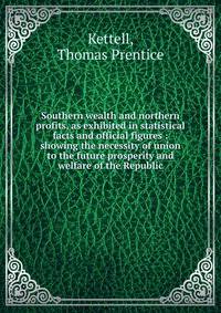 Southern wealth and northern profits, as exhibited in statistical facts and official figures : showing the necessity of union to the future prosperity and welfare of the Republic