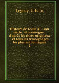 Histoire de Louis XI : son si?cle . et sonir?gne : d'apr?s les titres originaux . et tous les t?moignages les plus authentiques