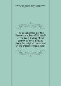 The coucher book of the Cistercian abbey of Kirkstall, in the West Riding of the county of York. Printed from the original preserved in the Public record office;