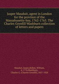 Jasper Mauduit, agent in London for the province of the Massahusetts-bay, 1762-1765. The Charles Grenfill Washburn collection of letters and papers