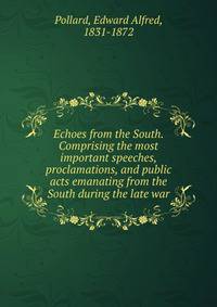 Echoes from the South. Comprising the most important speeches, proclamations, and public acts emanating from the South during the late war
