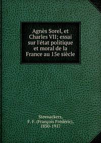 Agn?s Sorel, et Charles VII; essai sur l'?tat politique et moral de la France au 15e si?cle