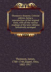 Thomson's Seasons. Criticial edition, being a reproduction of the original texts, with all the various readings of the later editions historically arranged