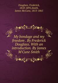 My bondage and my freedom . By Frederick Douglass. With an introduction. By James M'Cune Smith