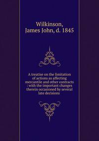 A treatise on the limitation of actions as affecting mercantile and other contracts : with the important changes therein occasioned by several late decisions .