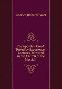 The Apostles' Creed: Tested by Experience : Lectures Delivered in the Church of the Messiah .