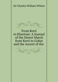 From Korti to Khartum: A Journal of the Desert March from Korti to Gubat and the Ascent of the .