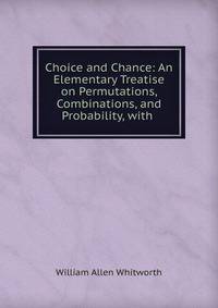 Choice and Chance: An Elementary Treatise on Permutations, Combinations, and Probability, with .