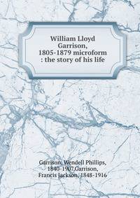 William Lloyd Garrison, 1805-1879 microform : the story of his life