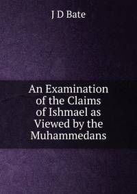 An Examination of the Claims of Ishmael as Viewed by the Muhammedans.
