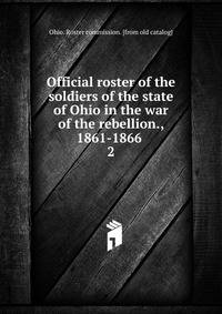 Official roster of the soldiers of the state of Ohio in the war of the rebellion., 1861-1866 . 2