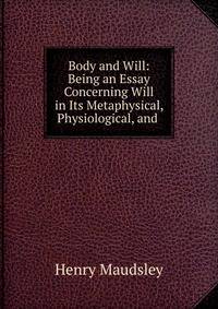 Body and Will: Being an Essay Concerning Will in Its Metaphysical, Physiological, and .